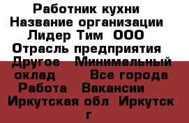 Работник кухни › Название организации ­ Лидер Тим, ООО › Отрасль предприятия ­ Другое › Минимальный оклад ­ 1 - Все города Работа » Вакансии   . Иркутская обл.,Иркутск г.